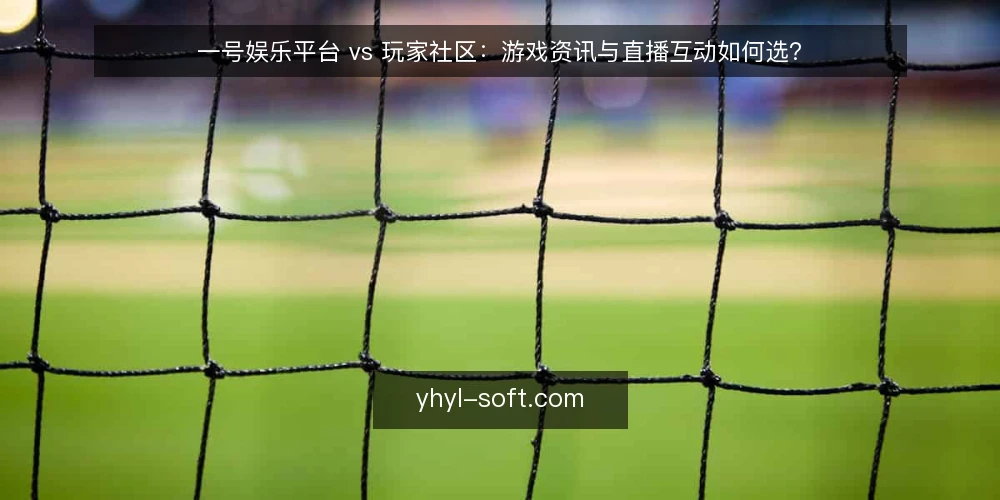 一号娱乐平台 vs 玩家社区:游戏资讯与直播互动如何选? — 决策标准:先明确你的使用场景 配图