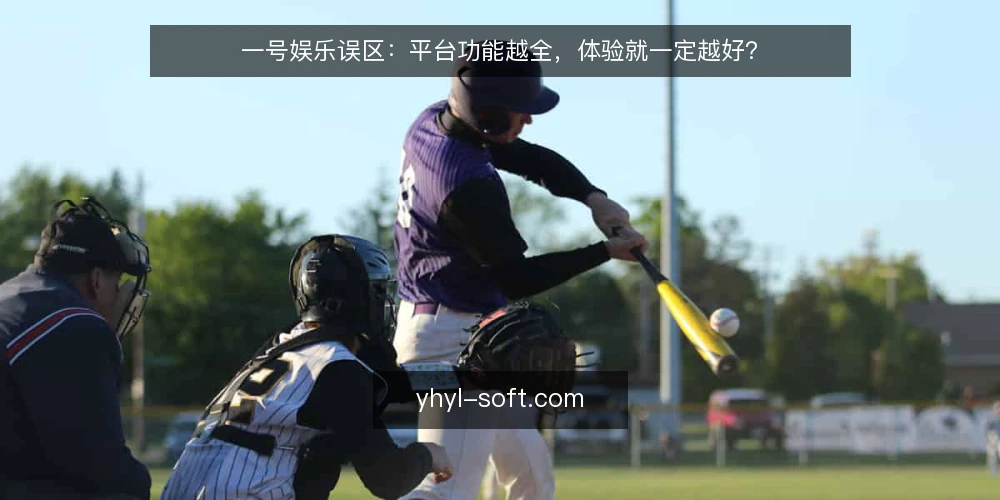 一号娱乐误区:平台功能越全,体验就一定越好? — 功能多不等于体验好:先看核心场景 配图